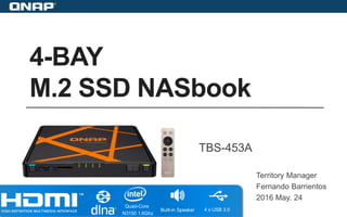 4-BAY
M.2 SSD NASbook
Territory Manager
Fernando Barrientos
2016 May. 24
TBS-453A
Quad-Core
N3150 1.6Ghz
Built-in Speaker 4 x USB 3.0
 