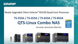 TS-253A / TS-453A / TS-653A / TS-853A
QTS-Linux Combo NAS
Newly Upgraded 14nm Celeron® N3150 Quad-Core Processor
Fernando <barrientos 2016 Feb.
 