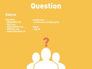 Question
Source
Site Web:            Conférence:
- Wikipedia.org      - Conference Lift Marseille
- W3C.org
- W3CSchools.org     Video:
- DbPedia.org        - big.dk
- make.opendata.ch




                                ?
 