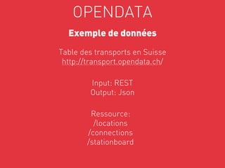 OPENDATA
  Exemple de données

Table des transports en Suisse
 http://transport.opendata.ch/

        Input: REST
        Output: Json

        Ressource:
         /locations
       /connections               



       /stationboard
 