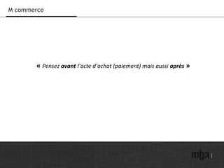 M commerce
« Pensez avant l’acte d’achat (paiement) mais aussi après »
 