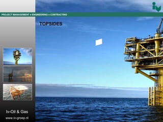 PROJECT MANAGEMENT  ● ENGINEERING  ● CONTRACTING TOPSIDES Iv-Oil & Gas www.iv-groep.nl 