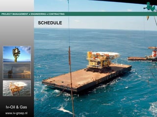 PROJECT MANAGEMENT  ● ENGINEERING  ● CONTRACTING SCHEDULE Iv-Oil & Gas www.iv-groep.nl 