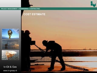 PROJECT MANAGEMENT  ● ENGINEERING  ● CONTRACTING COST ESTIMATE Iv-Oil & Gas www.iv-groep.nl 