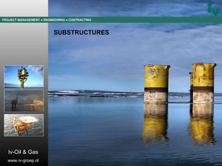 PROJECT MANAGEMENT  ● ENGINEERING  ● CONTRACTING SUBSTRUCTURES Iv-Oil & Gas www.iv-groep.nl 