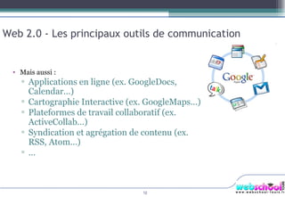 Web 2.0 - Les principaux outils de communication Mais aussi : Applications en ligne (ex. GoogleDocs, Calendar…) Cartographie Interactive (ex. GoogleMaps…) Plateformes de travail collaboratif (ex. ActiveCollab…) Syndication et agrégation de contenu (ex. RSS, Atom…) … 