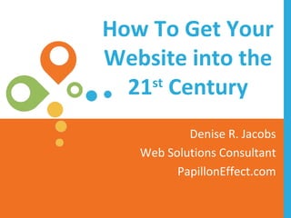 How To Get Your Website into the 21 st  Century Denise R. Jacobs Web Solutions Consultant PapillonEffect.com 