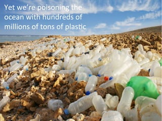 Yet 
we’re 
poisoning 
the 
ocean 
with 
hundreds 
of 
millions 
of 
tons 
of 
plasAc 
 