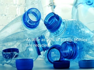 As 
liCle 
as 
10% 
of 
plasAc 
boCles 
are 
recycled. 
 