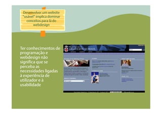 Desenvolver um website
 “usável” implica dominar
   conceitos para lá do
        webdesign




Ter conhecimentos de
programação e
webdesign não
significa que se
perceba as
necessidades ligadas
à experiência de
utilizador e à
usabilidade
 