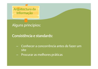 Arquitectura da
  Informação


Alguns princípios:

Consistência e standards:

  –  Conhecer a concorrência antes de fazer um
     site
  –  Procurar as melhores práticas
 
