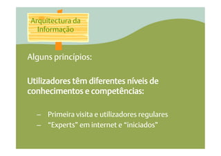 Arquitectura da
  Informação


Alguns princípios:

Utilizadores têm diferentes níveis de
conhecimentos e competências:

  –  Primeira visita e utilizadores regulares
  –  “Experts” em internet e “iniciados”
 