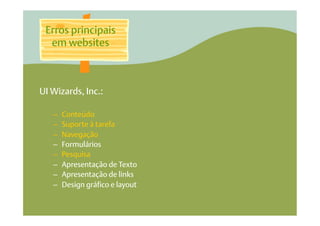 Erros principais
  em websites



UI Wizards, Inc.:

   –    Conteúdo
   –    Suporte à tarefa
   –    Navegação
   –    Formulários
   –    Pesquisa
   –    Apresentação de Texto
   –    Apresentação de links
   –    Design gráfico e layout
 