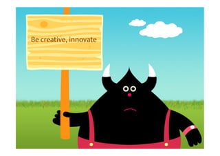 Be creative, innovate
 