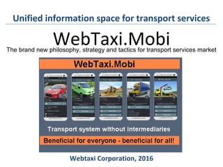 WebTaxi.Mobi
Webtaxi Corporation, 2016
Unified information space for transport services
The brand new philosophy, strategy and tactics for transport services market
 