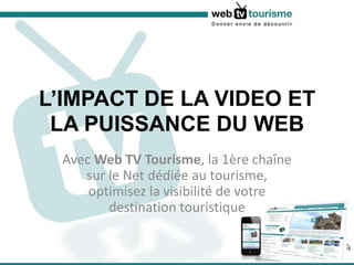 L’IMPACT DE LA VIDEO ET LA PUISSANCE DU WEB Avec Web TV Tourisme, la 1ère chaîne sur le Net dédiée au tourisme, optimisez la visibilité de votre destination touristique 