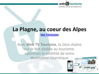 La Plagne, au coeur des Alpes Voir l’émission Avec Web TV Tourisme, la 1ère chaîne sur le Net dédiée au tourisme, optimisez la visibilité de votre destination touristique 