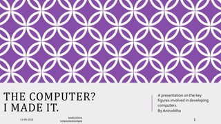THE COMPUTER?
I MADE IT.
A presentation on the key
figures involved in developing
computers.
By Aniruddha
11-09-2018
ANIRUDDHA
VENKATAKRISHNAN 1
 