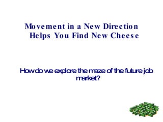 Movement in a New Direction Helps You Find New Cheese How do we explore the maze of the future job market? 