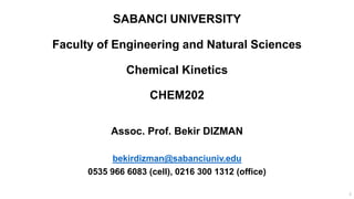 SABANCI UNIVERSITY
Faculty of Engineering and Natural Sciences
Chemical Kinetics
CHEM202
Assoc. Prof. Bekir DIZMAN
bekirdizman@sabanciuniv.edu
0535 966 6083 (cell), 0216 300 1312 (office)
1
 