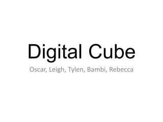 Digital Cube
Oscar, Leigh, Tylen, Bambi, Rebecca
 