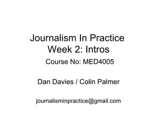 Journalism In Practice  Week 2: Intros   Course No: MED4005 Dan Davies / Colin Palmer [email_address] 
