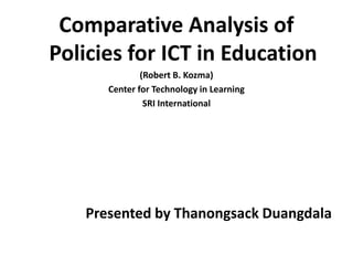 Comparative Analysis of
Policies for ICT in Education
              (Robert B. Kozma)
      Center for Technology in Learning
               SRI International




   Presented by Thanongsack Duangdala
 