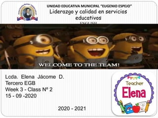 UNIDAD EDUCATIVA MUNICIPAL “EUGENIO ESPEJO”
Liderazgo y calidad en servicios
educativos
ENGLISH
Lcda. Elena Jácome D.
Tercero EGB
Week 3 - Class Nº 2
15 - 09 -2020
2020 - 2021
CLASS
 