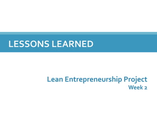 LESSONS&LEARNED&
Lean&Entrepreneurship&Project&
Week&2&