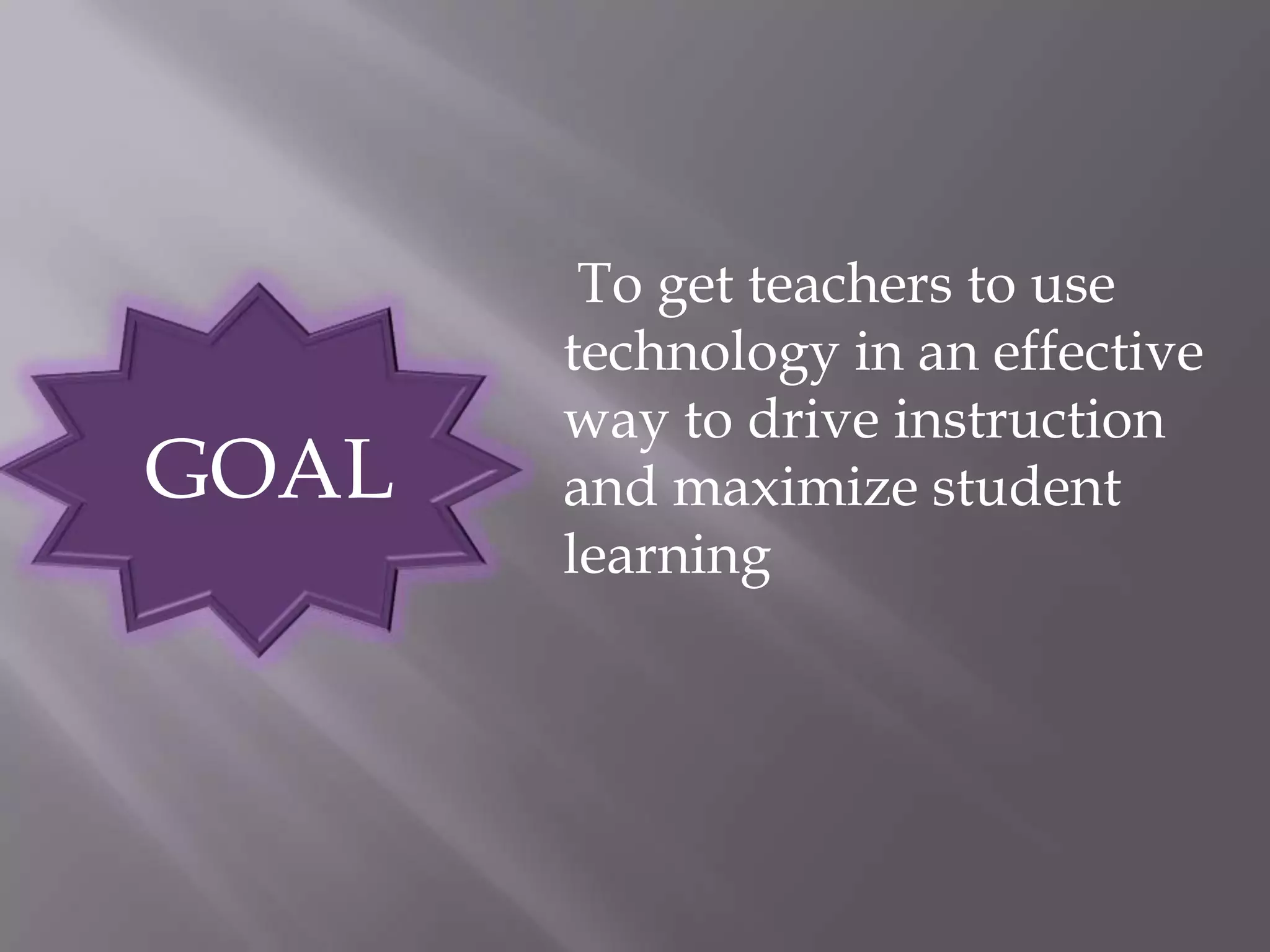 To get teachers to use technology in an effective way to drive instruction and maximize student learningGOAL