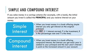 SIMPLE AND COMPOUND INTEREST
• When you invest money in a bank offering simple
interest you only get interest on the origi...