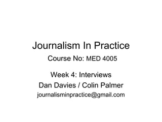 Journalism In Practice   Course No:  MED 4005 Week 4: Interviews Dan Davies / Colin Palmer [email_address] 