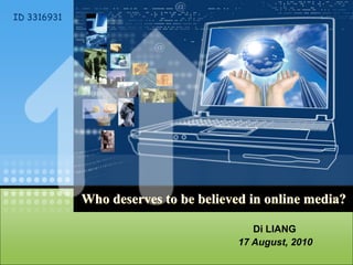 ID 3316931




             Who deserves to be believed in online media?

                                          Di LIANG
                                       17 August, 2010
 