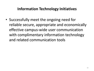 Information Technology Initiatives Successfully meet the ongoing need for reliable secure, appropriate and economically effective campus-wide user communication with complimentary information technology and related communication tools 	10