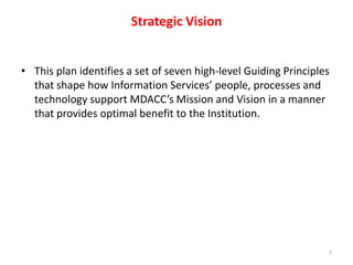 Strategic Vision This plan identifies a set of seven high-level Guiding Principles that shape how Information Services’ people, processes and technology support MDACC’s Mission and Vision in a manner that provides optimal benefit to the Institution. 7