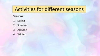 Activities for different seasons
Seasons
1. Spring
2. Summer
3. Autumn
4. Winter
 