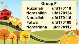 Group F
Ruzanah ufd170118
Norashikin ufd170124
Norazilah ufd170116
Fatwa ufd170109
Norazrinna ufd170112
 