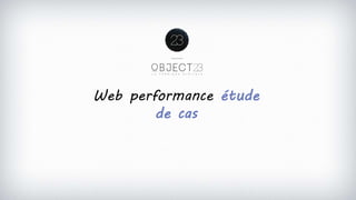 Web performance étude
de cas
 