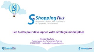 Shopping Flux – Présentation
Les 5 clés pour développer votre stratégie marketplace
Nicolas Maufrais
Responsable des Partenariats Agence
0180916085 – nicolas@shopping-flux.com
 