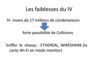 Les faiblesses du IV 
IV moins de 17 millions de combinaisons 
forte possibilité de Collisions 
Sniffer le réseau : ETHEREAL, WIRESHARK (la 
carte Wi-Fi en mode monitor) 
 