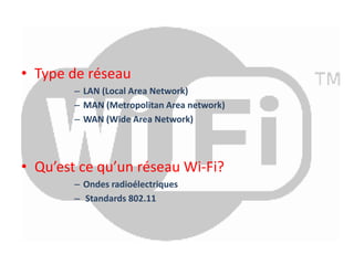 • Type de réseau 
– LAN (Local Area Network) 
– MAN (Metropolitan Area network) 
– WAN (Wide Area Network) 
• Qu’est ce qu’un réseau Wi-Fi? 
– Ondes radioélectriques 
– Standards 802.11 
 