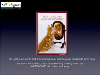 We teach your clients that their perception of themselves is what holds them back
       We teach them how to value themselves by showing them that
                   WE DO CARE about their wellbeing
 