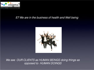 E7 We are in the business of health and Well being




We see OUR CLIENTS as HUMAN BEINGS doing things as
           opposed to HUMAN DOINGS
 