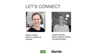 LET’S CONNECT
Katrine Thielke
Head of markets 23
@emme 
Lisbeth Chawes
Partner Director Komfo
@LisbethChawes 
 