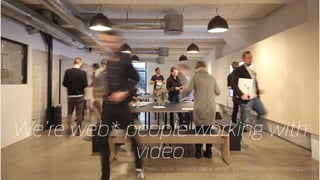 We’re web* people working with
video
*web- social , business , digital , design , communication and marketing people
 