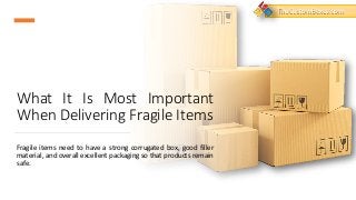 What It Is Most Important
When Delivering Fragile Items
Fragile items need to have a strong corrugated box, good filler
material, and overall excellent packaging so that products remain
safe.
TheCustomBoxes.com
 