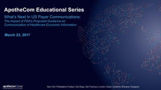 ApotheCom Educational Series
What’s Next In US Payor Communications:
The Impact of FDA’s Proposed Guidance on
Communication of Healthcare Economic Information
March 23, 2017
New York | Philadelphia (Yardley) | San Diego | San Francisco | London | Dubai | Auckland | Shanghai | Singapore
 