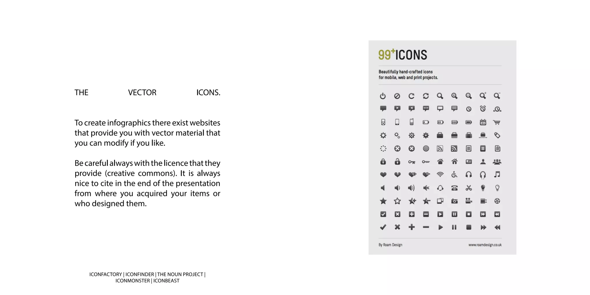 THE VECTOR ICONS.
To create infographics there exist websites
that provide you with vector material that
you can modify if you like.
Becarefulalwayswiththelicencethatthey
provide (creative commons). It is always
nice to cite in the end of the presentation
from where you acquired your items or
who designed them.
ICONFACTORY | ICONFINDER | THE NOUN PROJECT |
ICONMONSTER | ICONBEAST
 