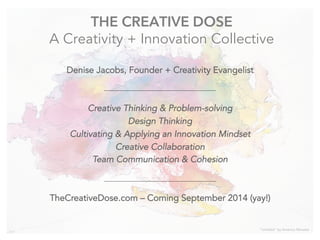 THE CREATIVE DOSE
A Creativity + Innovation Collective
“Untitled” by Americo Morales
Denise Jacobs, Founder + Creativity Evangelist
Creative Thinking & Problem-solving
Design Thinking
Cultivating & Applying an Innovation Mindset
Creative Collaboration
Team Communication & Cohesion
TheCreativeDose.com – Coming September 2014 (yay!)
 