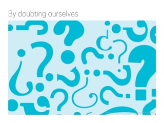 By doubting ourselves
http://www.flickr.com/photos/opensourceway/5445602998/
 